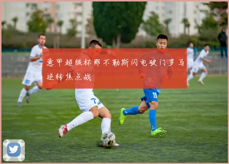 意甲超级杯那不勒斯闪电破门罗马逆转焦点战