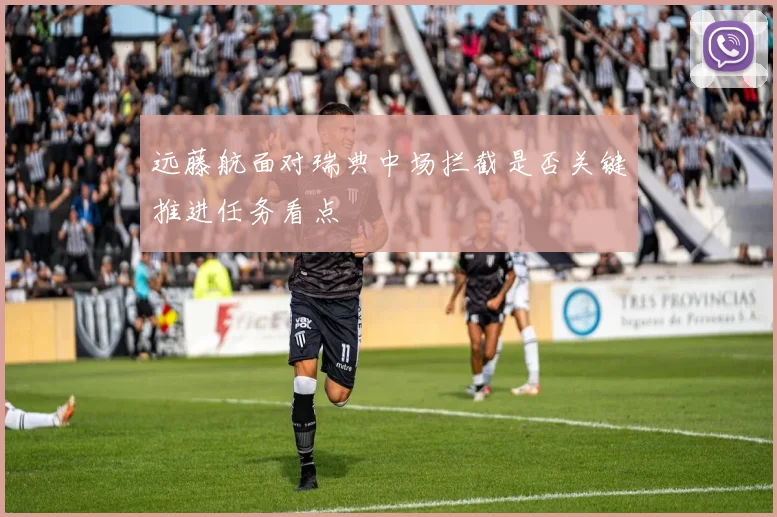 远藤航面对瑞典中场拦截是否关键推进任务看点