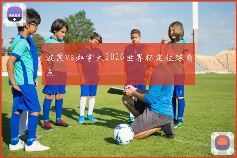 波黑vs加拿大2026世界杯定位球看点
