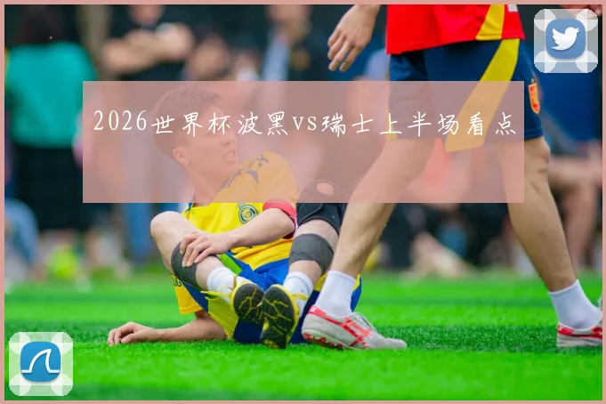 2026世界杯波黑vs瑞士上半场看点