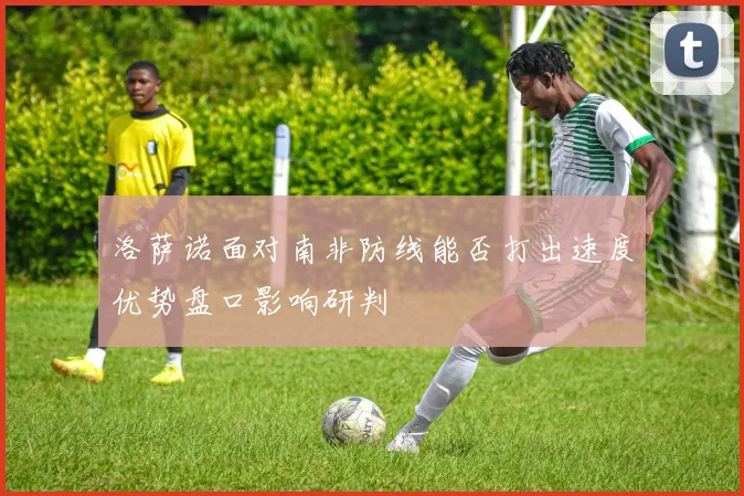 洛萨诺面对南非防线能否打出速度优势盘口影响研判
