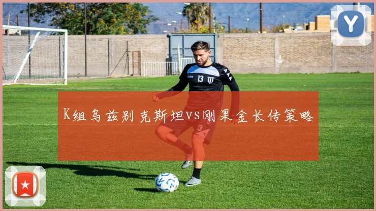 K组乌兹别克斯坦vs刚果金长传策略