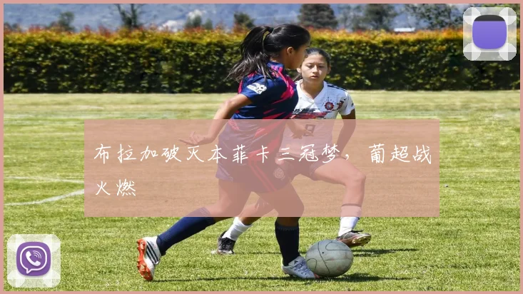 布拉加破灭本菲卡三冠梦，葡超战火燃