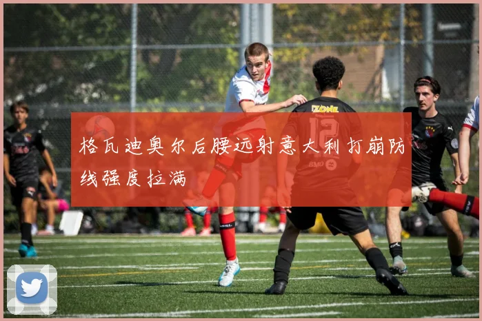格瓦迪奥尔后腰远射意大利打崩防线强度拉满