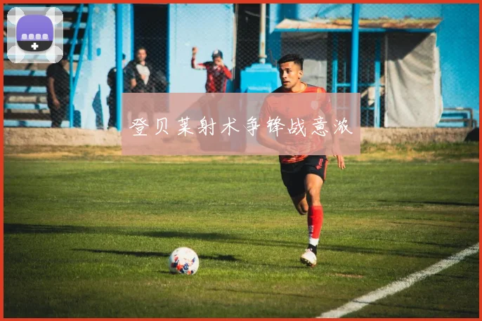 登贝莱射术争锋战意浓