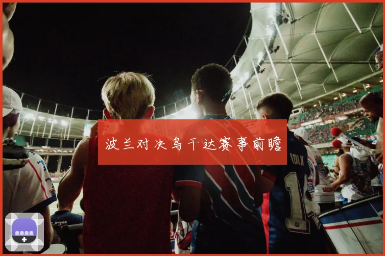 波兰对决乌干达赛事前瞻