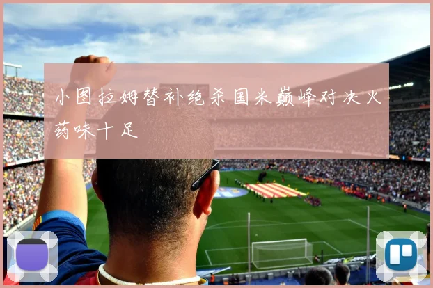 小图拉姆替补绝杀国米巅峰对决火药味十足