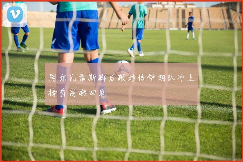 阿尔瓦雷斯脚后跟妙传伊朗队冲上榜首高燃回看