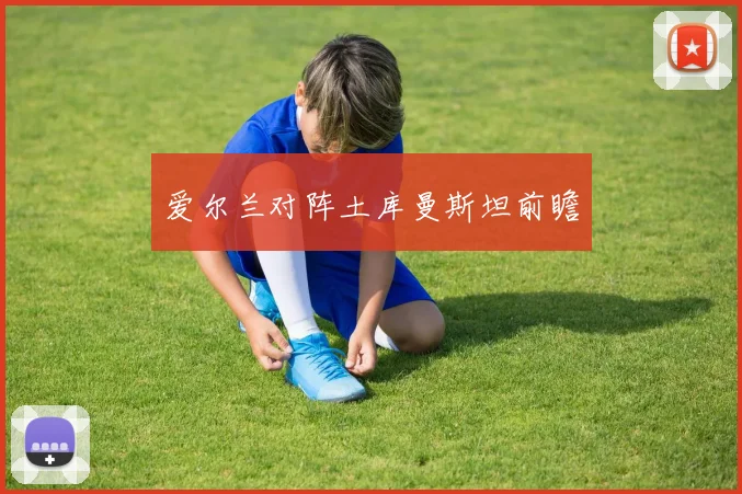 爱尔兰对阵土库曼斯坦前瞻