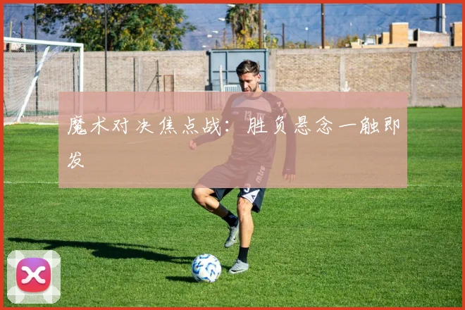 魔术对决焦点战:胜负悬念一触即发