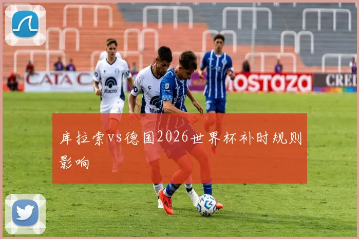 库拉索vs德国2026世界杯补时规则影响