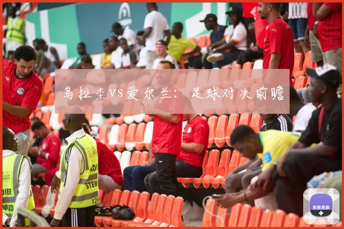 乌拉圭vs爱尔兰：足球对决前瞻