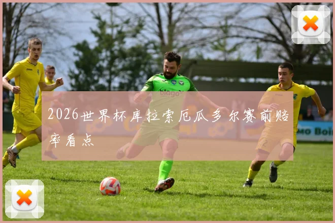 2026世界杯库拉索厄瓜多尔赛前赔率看点