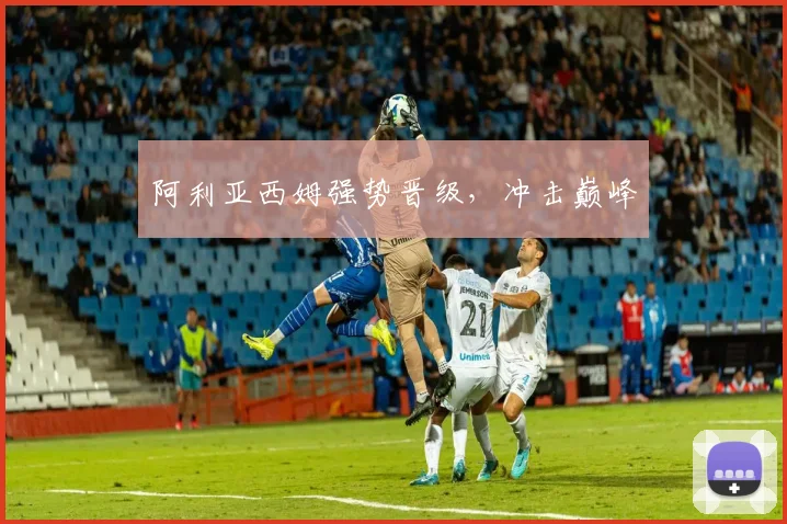 阿利亚西姆强势晋级，冲击巅峰
