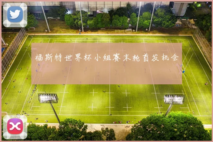 福斯特世界杯小组赛末轮首发机会