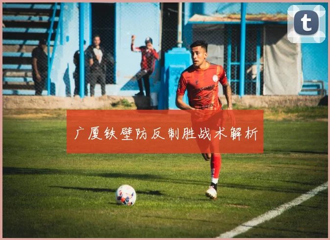 广厦铁壁防反制胜战术解析