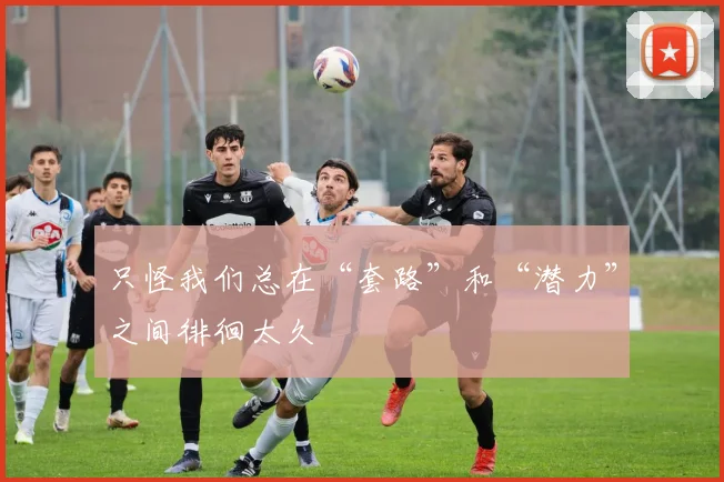 只怪我们总在“套路”和“潜力”之间徘徊太久