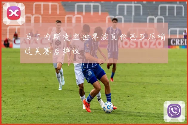 马丁内斯凌空世界波瓦伦西亚压哨过关赛后热议