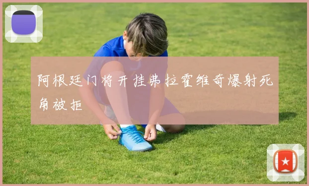 阿根廷门将开挂弗拉霍维奇爆射死角被拒