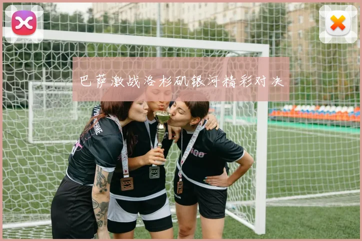 巴萨激战洛杉矶银河精彩对决