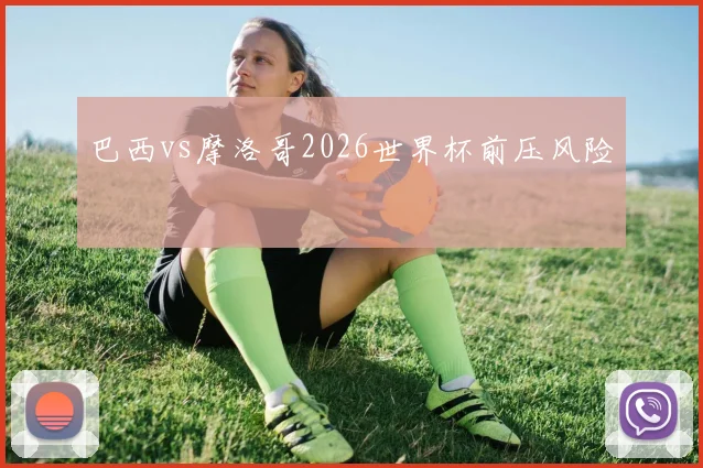 巴西vs摩洛哥2026世界杯前压风险