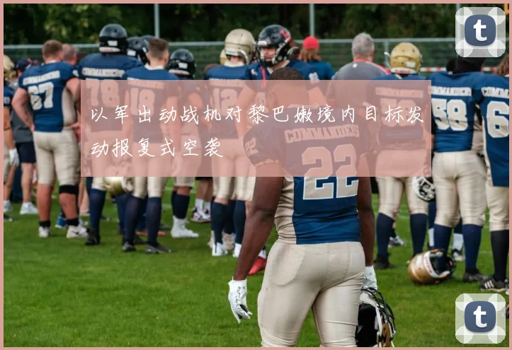 以军出动战机对黎巴嫩境内目标发动报复式空袭