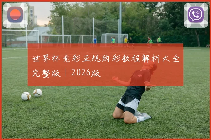 世界杯竞彩正规购彩教程解析大全完整版|2026版