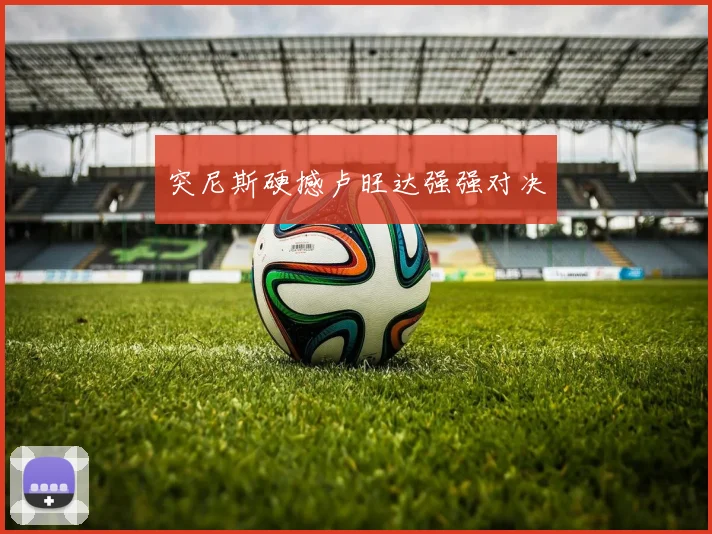 突尼斯硬撼卢旺达强强对决