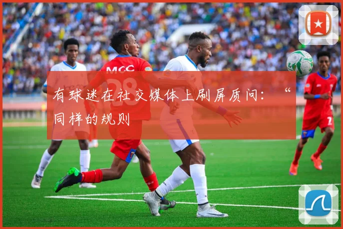 有球迷在社交媒体上刷屏质问:“同样的规则