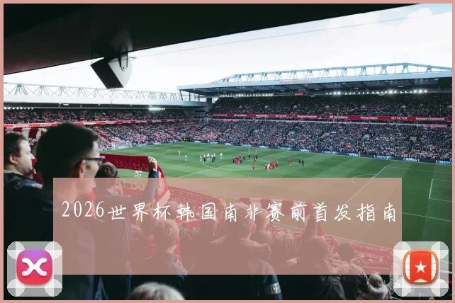 2026世界杯韩国南非赛前首发指南