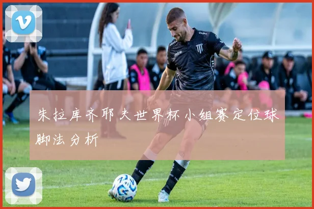 朱拉库齐耶夫世界杯小组赛定位球脚法分析