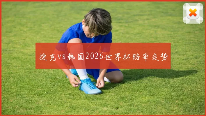 捷克vs韩国2026世界杯赔率走势