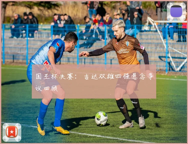 国王杯决赛：吉达双雄四强悬念争议回顾