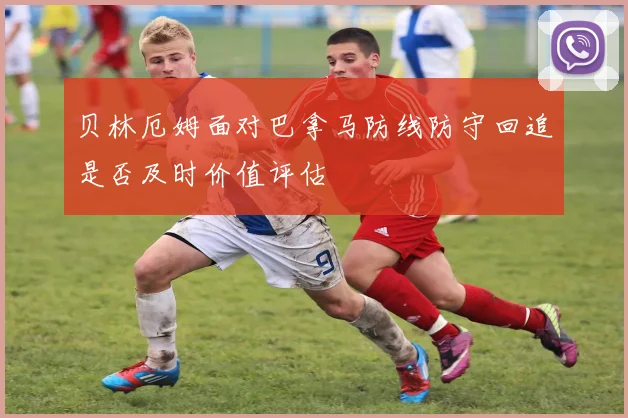 贝林厄姆面对巴拿马防线防守回追是否及时价值评估