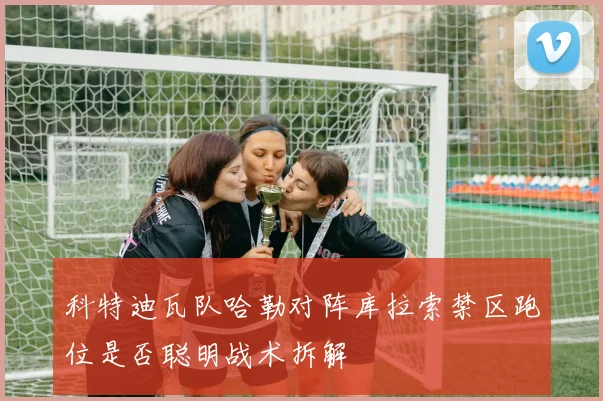 科特迪瓦队哈勒对阵库拉索禁区跑位是否聪明战术拆解