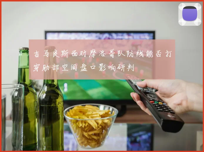 吉马良斯面对摩洛哥队防线能否打穿肋部空间盘口影响研判