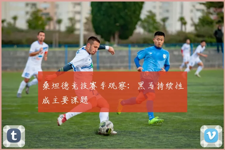 桑坦德竞技赛季观察：黑马持续性成主要课题