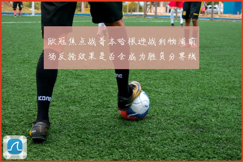 欧冠焦点战哥本哈根迎战利物浦前场反抢效果是否会成为胜负分界线