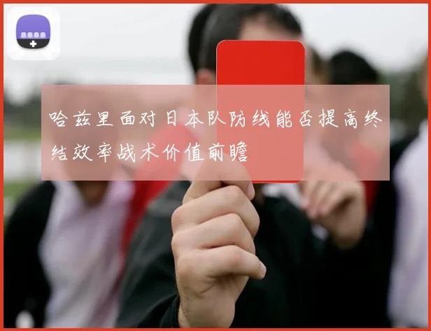 哈兹里面对日本队防线能否提高终结效率战术价值前瞻