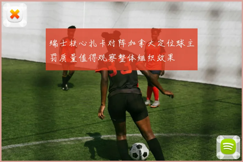 瑞士核心扎卡对阵加拿大定位球主罚质量值得观察整体组织效果