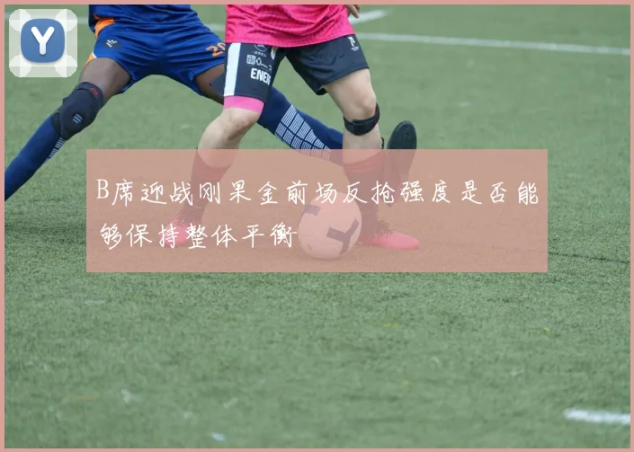 B席迎战刚果金前场反抢强度是否能够保持整体平衡