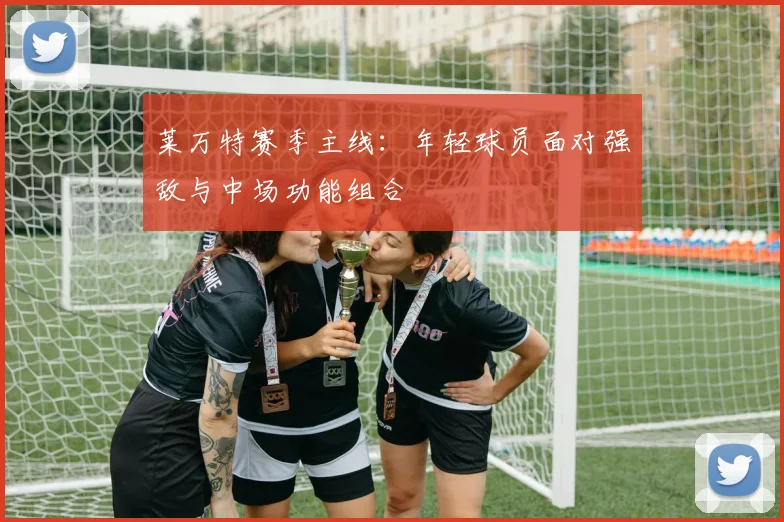 莱万特赛季主线：年轻球员面对强敌与中场功能组合