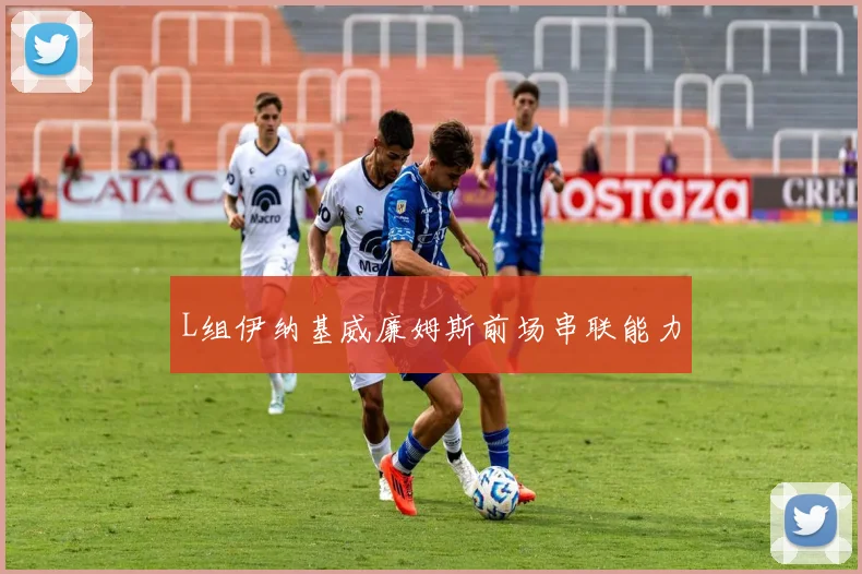 L组伊纳基威廉姆斯前场串联能力