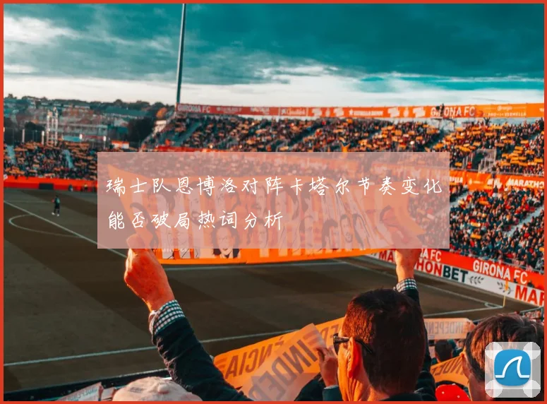 瑞士队恩博洛对阵卡塔尔节奏变化能否破局热词分析
