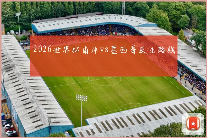 2026世界杯南非vs墨西哥反击路线