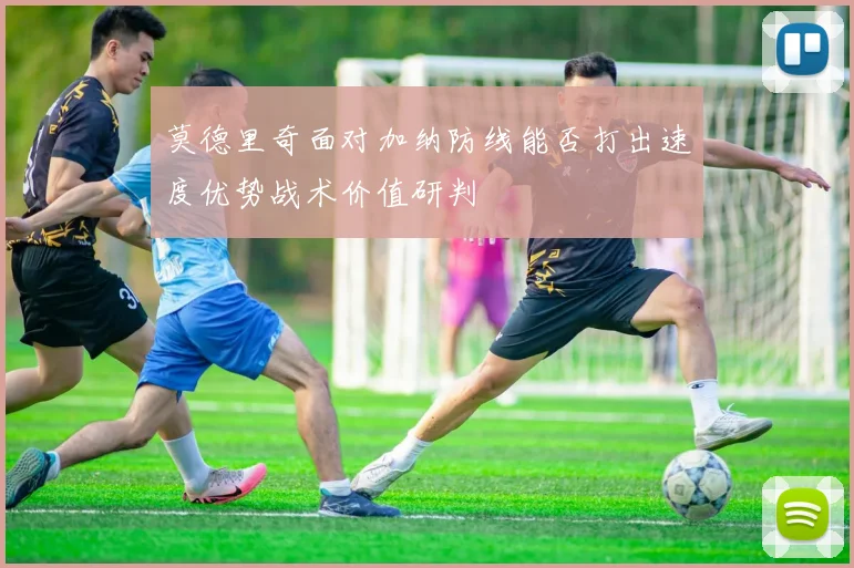 莫德里奇面对加纳防线能否打出速度优势战术价值研判