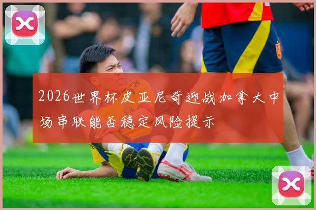 2026世界杯皮亚尼奇迎战加拿大中场串联能否稳定风险提示