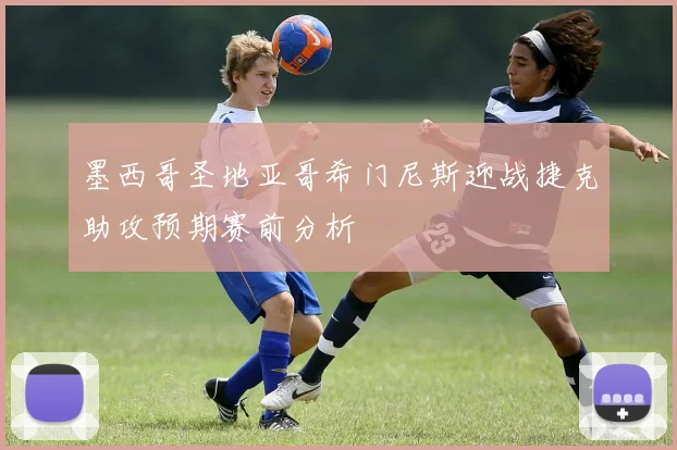 墨西哥圣地亚哥希门尼斯迎战捷克助攻预期赛前分析