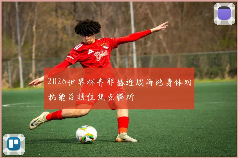 2026世界杯齐耶赫迎战海地身体对抗能否顶住焦点解析