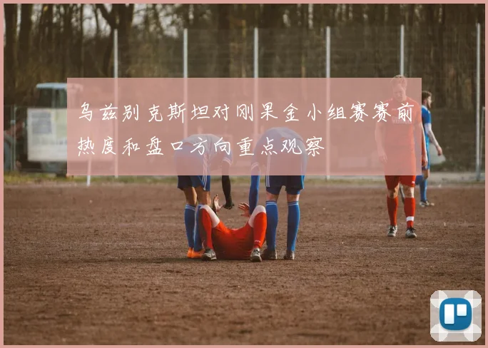 乌兹别克斯坦对刚果金小组赛赛前热度和盘口方向重点观察